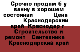 Срочно.продам.б/у ванну.в хорошем состоянии.170-70 › Цена ­ 3 000 - Краснодарский край, Краснодар г. Строительство и ремонт » Сантехника   . Краснодарский край